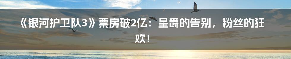《银河护卫队3》票房破2亿：星爵的告别，粉丝的狂欢！