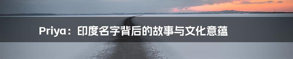 Priya:印度名字背后的故事与文化意蕴