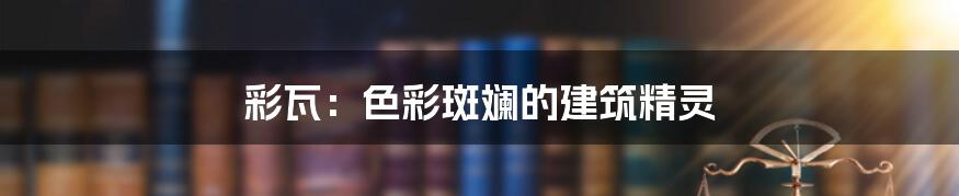 彩瓦:色彩斑斓的建筑精灵