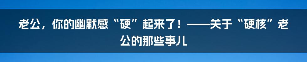 老公，你的幽默感“硬”起来了！——关于“硬核”老公的那些事儿
