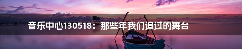 音乐中心130518：那些年我们追过的舞台