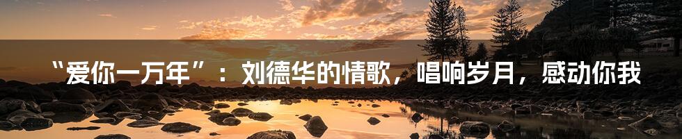 “爱你一万年”：刘德华的情歌，唱响岁月，感动你我