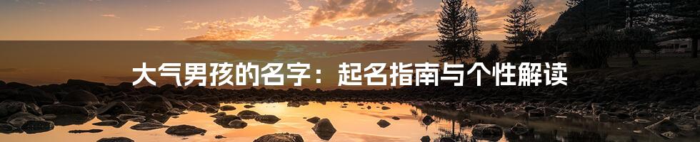 大气男孩的名字：起名指南与个性解读