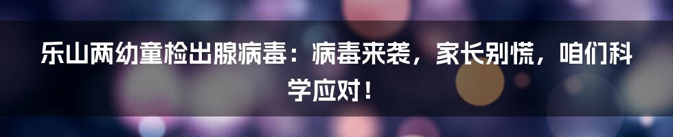 乐山两幼童检出腺病毒:病毒来袭,家长别慌,咱们科学应对!