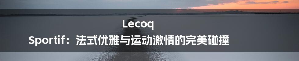 Lecoq Sportif：法式优雅与运动激情的完美碰撞