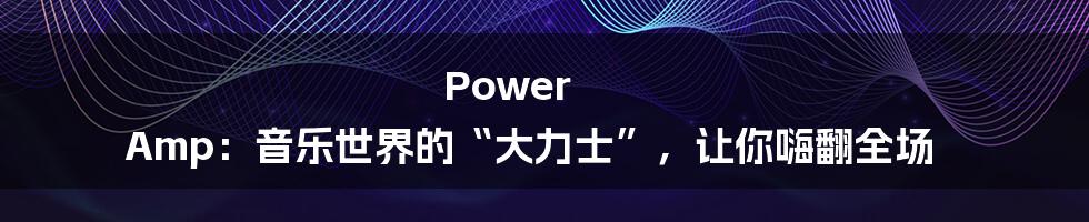 Power Amp:音乐世界的“大力士”,让你嗨翻全场