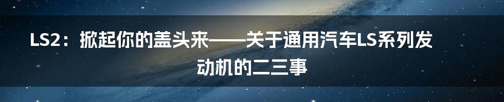 LS2：掀起你的盖头来——关于通用汽车LS系列发动机的二三事
