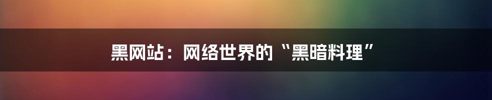 黑网站：网络世界的“黑暗料理”