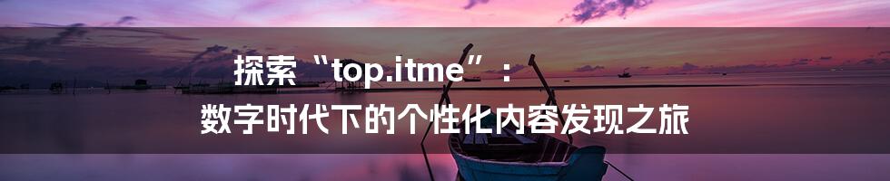 探索“top.itme”： 数字时代下的个性化内容发现之旅