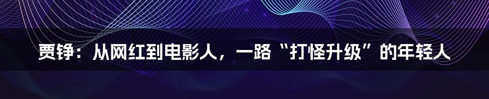 贾铮：从网红到电影人，一路“打怪升级”的年轻人