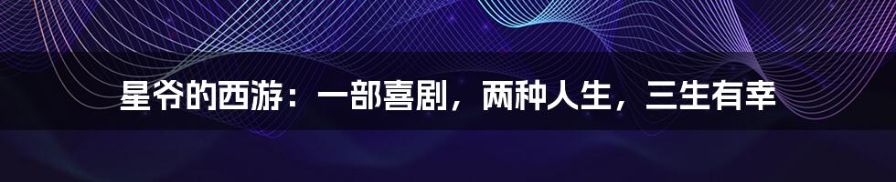 星爷的西游：一部喜剧，两种人生，三生有幸