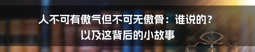 人不可有傲气但不可无傲骨:谁说的? 以及这背后的小故事