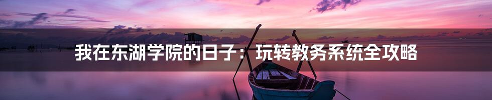 我在东湖学院的日子:玩转教务系统全攻略
