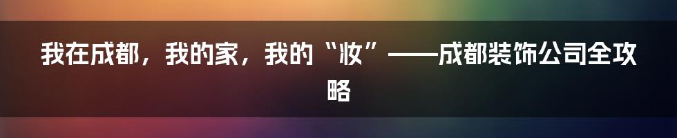 我在成都，我的家，我的“妆”——成都装饰公司全攻略