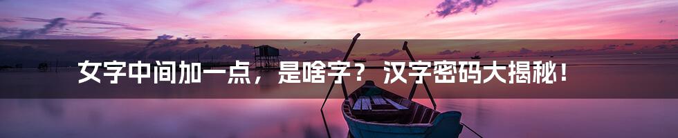 女字中间加一点,是啥字? 汉字密码大揭秘!