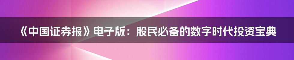 《中国证券报》电子版:股民必备的数字时代投资宝典
