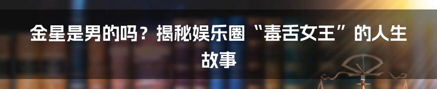 金星是男的吗?揭秘娱乐圈“毒舌女王”的人生故事