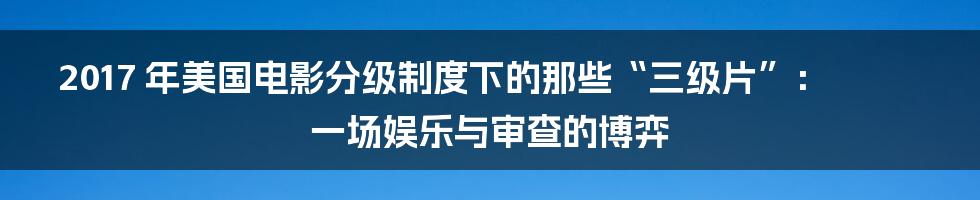 2017 年美国电影分级制度下的那些“三级片”：一场娱乐与审查的博弈