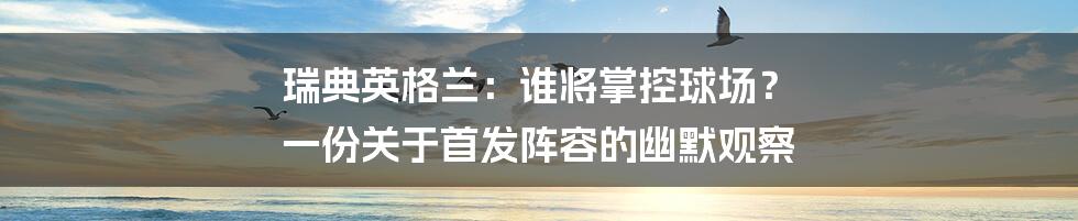 瑞典英格兰：谁将掌控球场？ 一份关于首发阵容的幽默观察