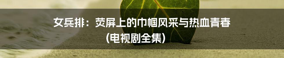 女兵排：荧屏上的巾帼风采与热血青春 (电视剧全集)