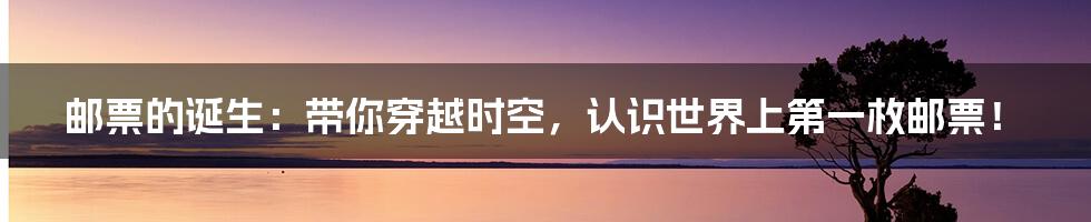 邮票的诞生:带你穿越时空,认识世界上第一枚邮票!