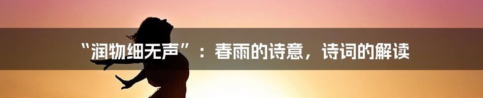 “润物细无声”：春雨的诗意，诗词的解读