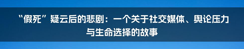 “假死”疑云后的悲剧：一个关于社交媒体、舆论压力与生命选择的故事