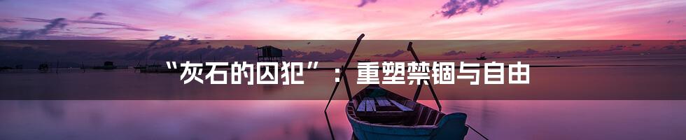 “灰石的囚犯”：重塑禁锢与自由