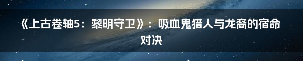 《上古卷轴5：黎明守卫》：吸血鬼猎人与龙裔的宿命对决
