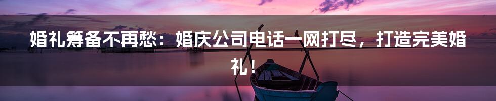 婚礼筹备不再愁:婚庆公司电话一网打尽,打造完美婚礼!