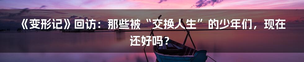 《变形记》回访：那些被“交换人生”的少年们，现在还好吗？