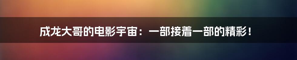 成龙大哥的电影宇宙：一部接着一部的精彩！