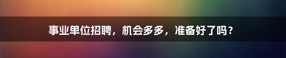 事业单位招聘，机会多多，准备好了吗？