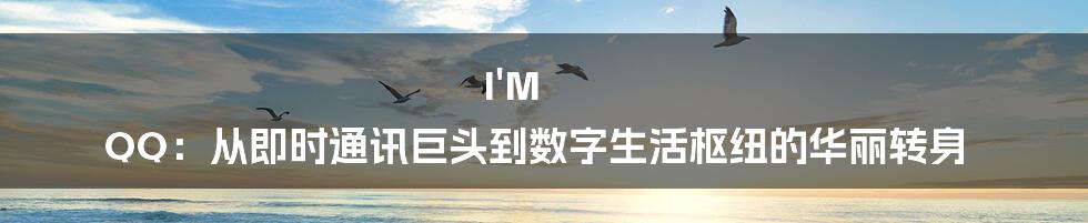 I'M QQ：从即时通讯巨头到数字生活枢纽的华丽转身