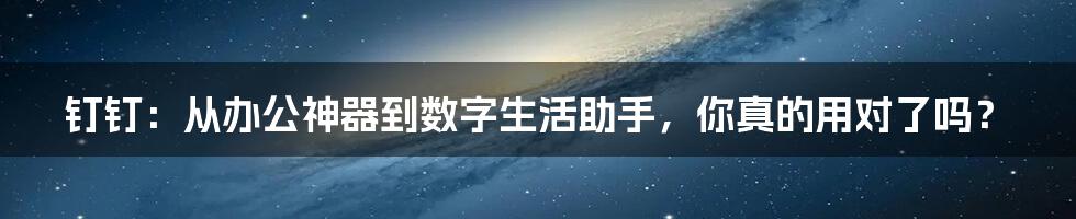 钉钉:从办公神器到数字生活助手,你真的用对了吗?