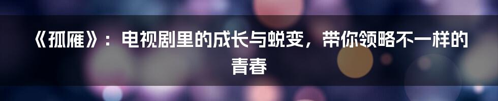 《孤雁》：电视剧里的成长与蜕变，带你领略不一样的青春