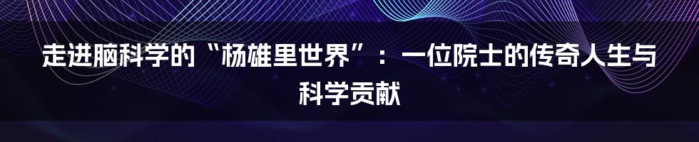 走进脑科学的“杨雄里世界”：一位院士的传奇人生与科学贡献