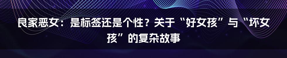 良家恶女:是标签还是个性?关于“好女孩”与“坏女孩”的复杂故事