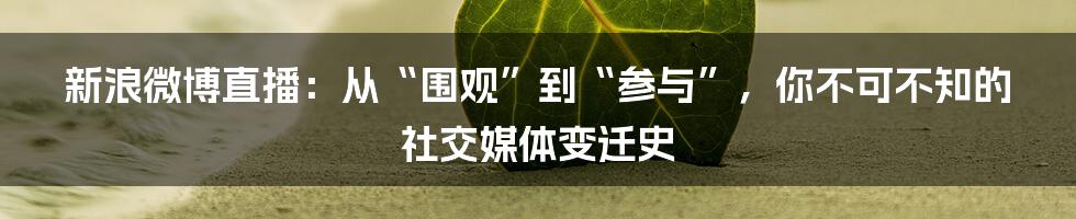 新浪微博直播：从“围观”到“参与”，你不可不知的社交媒体变迁史