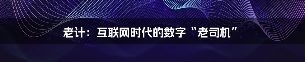 老计:互联网时代的数字“老司机”