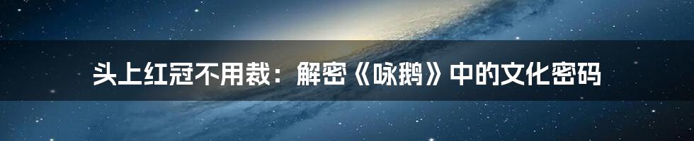 头上红冠不用裁:解密《咏鹅》中的文化密码