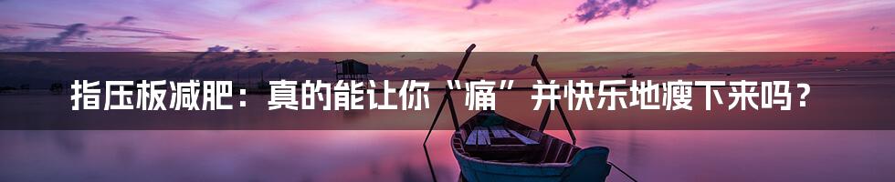 指压板减肥：真的能让你“痛”并快乐地瘦下来吗？
