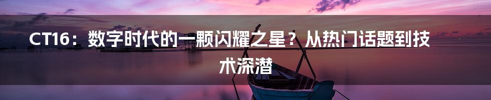 CT16：数字时代的一颗闪耀之星？从热门话题到技术深潜