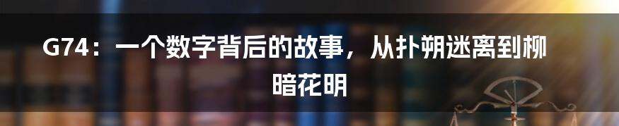 G74：一个数字背后的故事，从扑朔迷离到柳暗花明