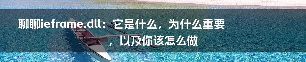 聊聊ieframe.dll：它是什么，为什么重要，以及你该怎么做