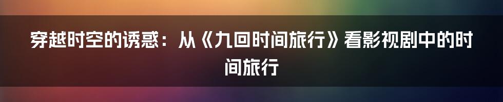 穿越时空的诱惑：从《九回时间旅行》看影视剧中的时间旅行