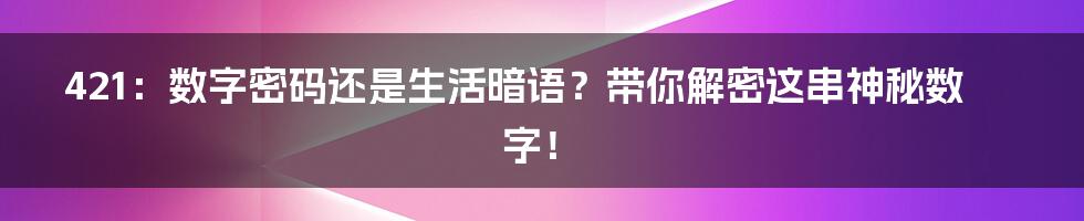 421：数字密码还是生活暗语？带你解密这串神秘数字！
