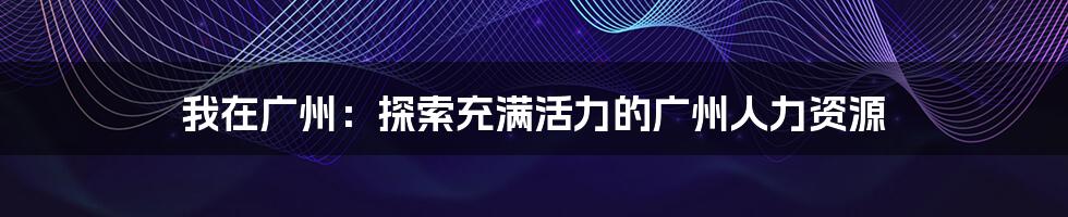 我在广州:探索充满活力的广州人力资源