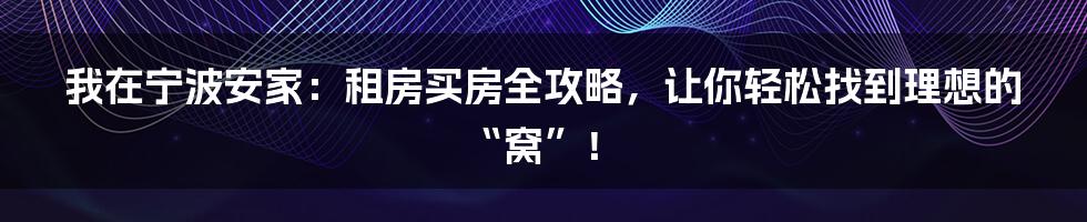 我在宁波安家：租房买房全攻略，让你轻松找到理想的“窝”！
