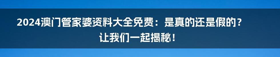 2024澳门管家婆资料大全免费：是真的还是假的？让我们一起揭秘！